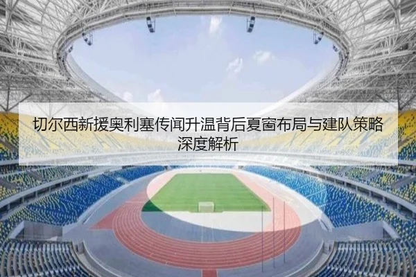切尔西新援奥利塞传闻升温背后夏窗布局与建队策略深度解析