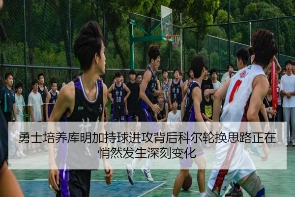 勇士培养库明加持球进攻背后科尔轮换思路正在悄然发生深刻变化