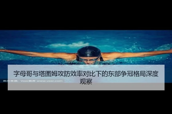 字母哥与塔图姆攻防效率对比下的东部争冠格局深度观察