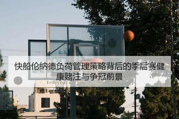快船伦纳德负荷管理策略背后的季后赛健康赌注与争冠前景