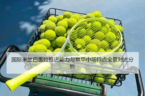 国际米兰巴雷拉推进能力与意甲中场特点全景对比分析