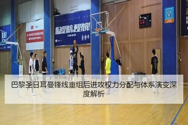 巴黎圣日耳曼锋线重组后进攻权力分配与体系演变深度解析