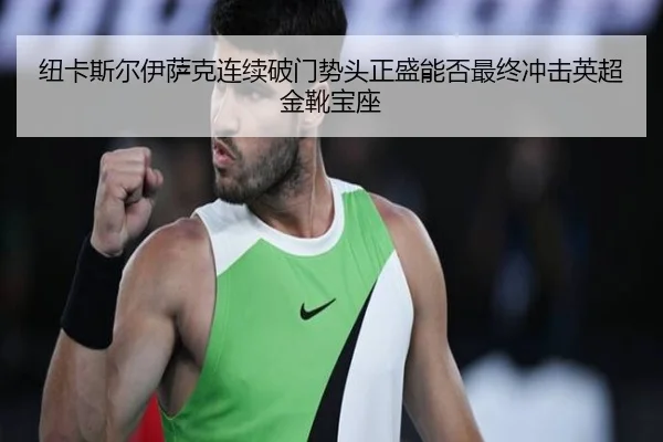 纽卡斯尔伊萨克连续破门势头正盛能否最终冲击英超金靴宝座