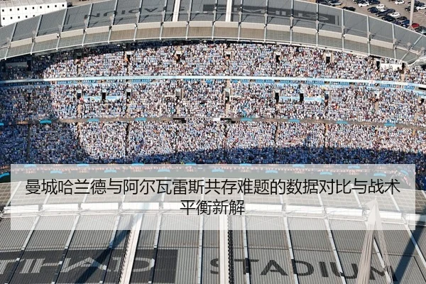 曼城哈兰德与阿尔瓦雷斯共存难题的数据对比与战术平衡新解
