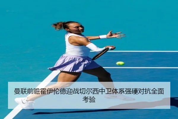 曼联前瞻霍伊伦德迎战切尔西中卫体系强硬对抗全面考验